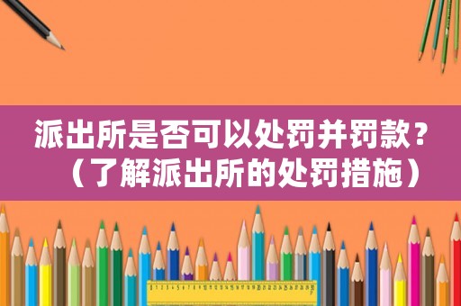 派出所是否可以處罰并罰款？（了解派出所的處罰措施）