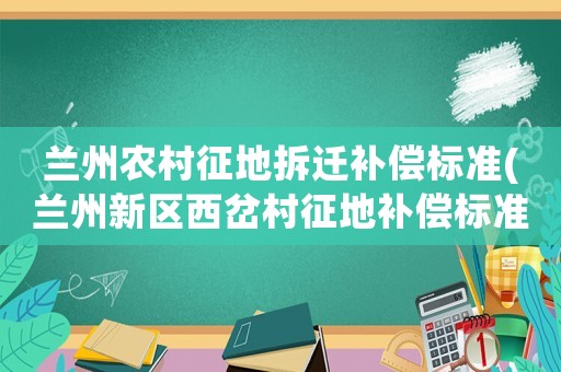 蘭州農村征地拆遷補償標準(蘭州新區西岔村征地補償標準)