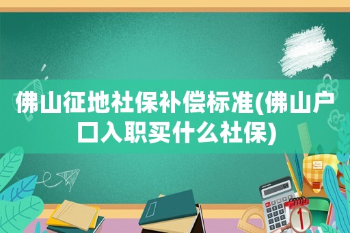 佛山征地社保補償標準(佛山戶口入職買什么社保)