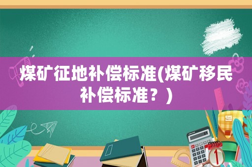 煤礦征地補償標準(煤礦移民補償標準？)