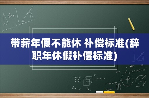 帶薪年假不能休 補(bǔ)償標(biāo)準(zhǔn)(辭職年休假補(bǔ)償標(biāo)準(zhǔn))