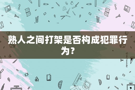 熟人之間打架是否構(gòu)成犯罪行為？