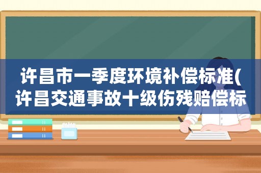 許昌市一季度環境補償標準(許昌交通事故十級傷殘賠償標準？)