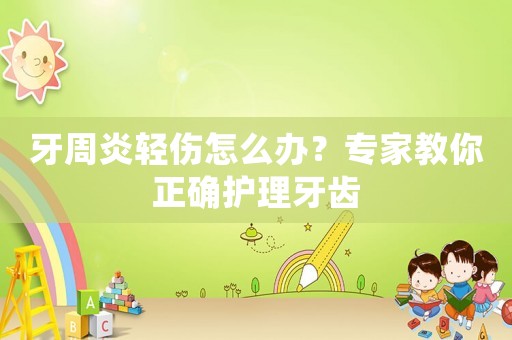 牙周炎輕傷怎么辦？專家教你正確護(hù)理牙齒