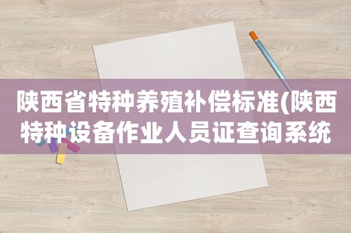 陜西省特種養殖補償標準(陜西特種設備作業人員證查詢系統？)