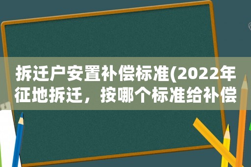 拆遷戶安置補償標準(2022年征地拆遷，按哪個標準給補償)