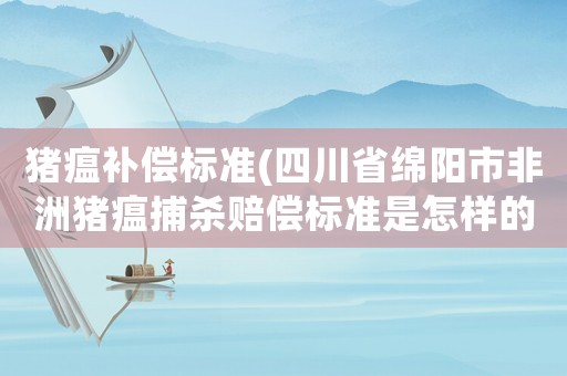 豬瘟補償標(biāo)準(zhǔn)(四川省綿陽市非洲豬瘟捕殺賠償標(biāo)準(zhǔn)是怎樣的？)