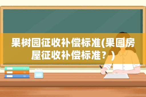 果樹(shù)園征收補(bǔ)償標(biāo)準(zhǔn)(果園房屋征收補(bǔ)償標(biāo)準(zhǔn)？)