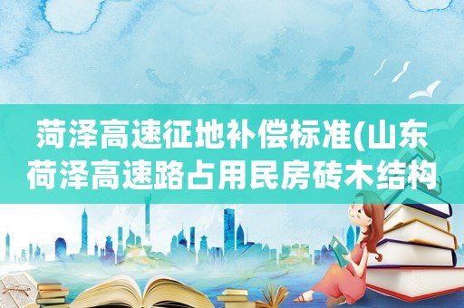 菏澤高速征地補償標準(山東荷澤高速路占用民房磚木結構的補償標準？)