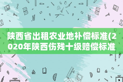 陜西省出租農業(yè)地補償標準(2020年陜西傷殘十級賠償標準？)