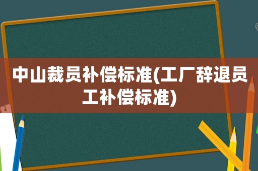 中山裁員補償標準(工廠辭退員工補償標準)