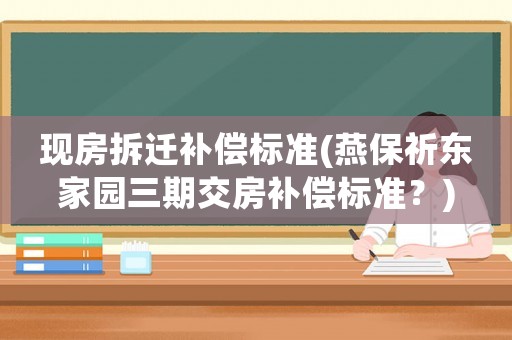 現(xiàn)房拆遷補(bǔ)償標(biāo)準(zhǔn)(燕保祈東家園三期交房補(bǔ)償標(biāo)準(zhǔn)？)