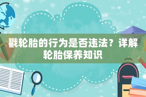 戳輪胎的行為是否違法？詳解輪胎保養(yǎng)知識(shí)