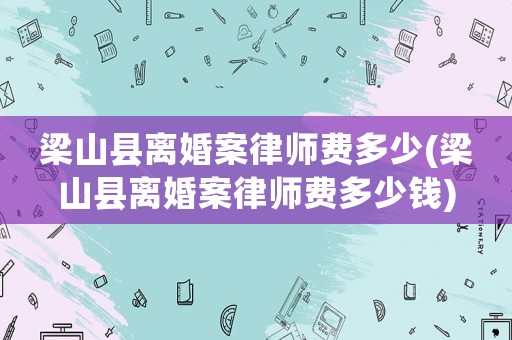 梁山縣離婚案律師費多少(梁山縣離婚案律師費多少錢)