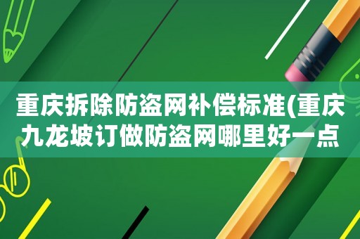 重慶拆除防盜網補償標準(重慶九龍坡訂做防盜網哪里好一點？)