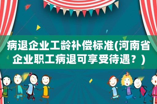 病退企業工齡補償標準(河南省企業職工病退可享受待遇？)