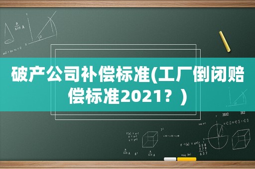 破產(chǎn)公司補償標準(工廠倒閉賠償標準2021？)