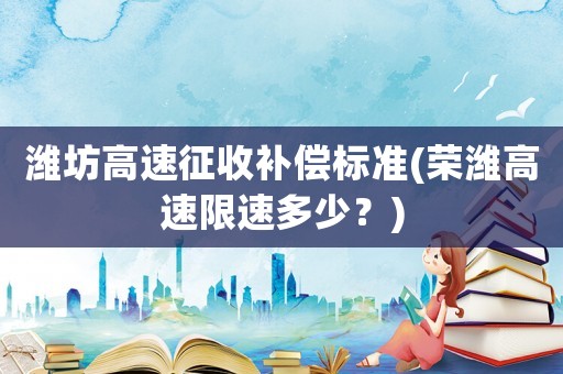 濰坊高速征收補償標準(榮濰高速限速多少？)