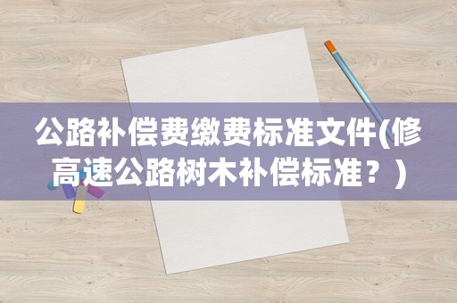 公路補償費繳費標準文件(修高速公路樹木補償標準？)