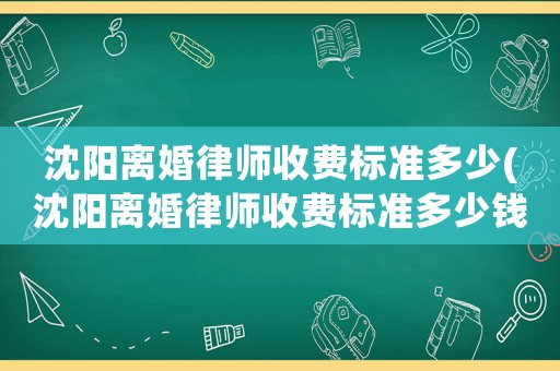 沈陽離婚律師收費標準多少(沈陽離婚律師收費標準多少錢一次)