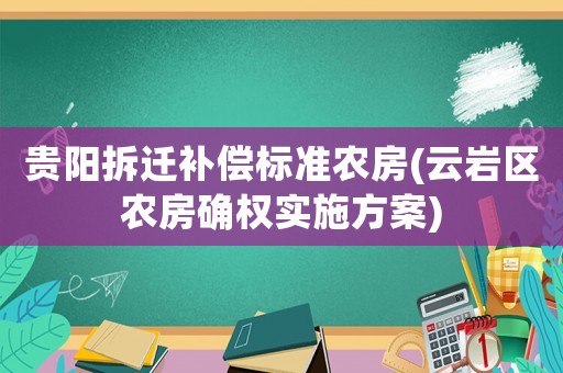 貴陽拆遷補償標準農(nóng)房(云巖區(qū)農(nóng)房確權(quán)實施方案)