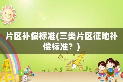 片區補償標準(三類片區征地補償標準？)