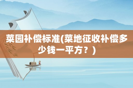 菜園補(bǔ)償標(biāo)準(zhǔn)(菜地征收補(bǔ)償多少錢(qián)一平方？)