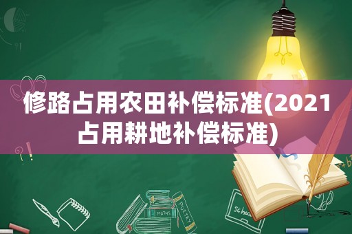 修路占用農(nóng)田補償標準(2021占用耕地補償標準)