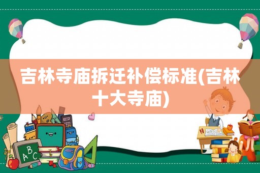 吉林寺廟拆遷補償標準(吉林十大寺廟)