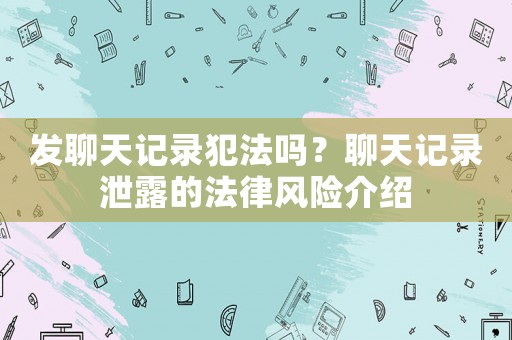發(fā)聊天記錄犯法嗎？聊天記錄泄露的法律風(fēng)險介紹