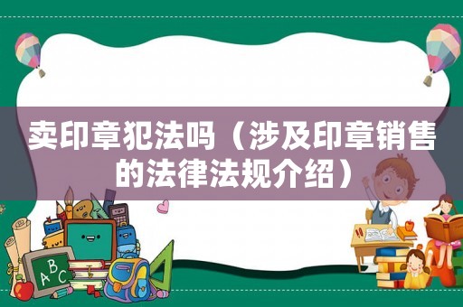 賣印章犯法嗎（涉及印章銷售的法律法規介紹）