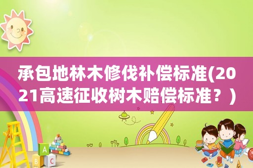 承包地林木修伐補(bǔ)償標(biāo)準(zhǔn)(2021高速征收樹木賠償標(biāo)準(zhǔn)？)
