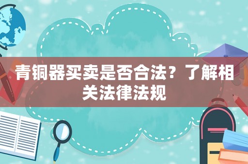 青銅器買賣是否合法？了解相關(guān)法律法規(guī)