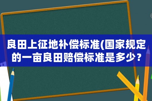 良田上征地補償標準(國家規定的一畝良田賠償標準是多少？)