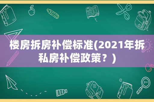 樓房拆房補償標準(2021年拆私房補償政策？)