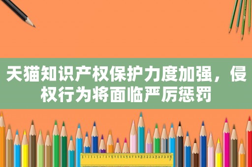 天貓知識產權保護力度加強，侵權行為將面臨嚴厲懲罰