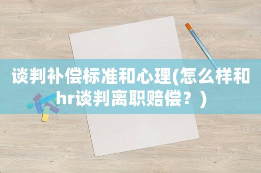 談判補償標準和心理(怎么樣和hr談判離職賠償？)
