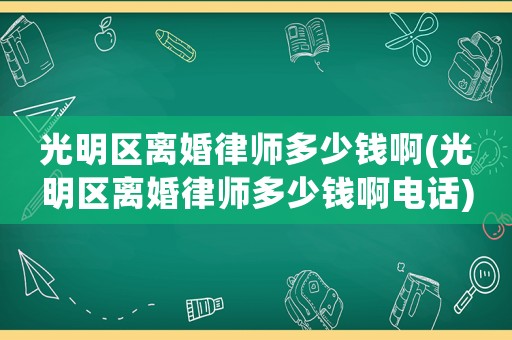 光明區離婚律師多少錢啊(光明區離婚律師多少錢啊電話)