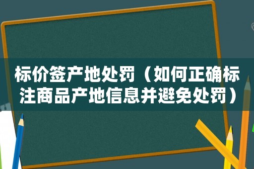 標價簽產地處罰（如何正確標注商品產地信息并避免處罰）