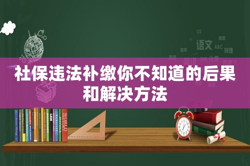 社保違法補(bǔ)繳你不知道的后果和解決方法