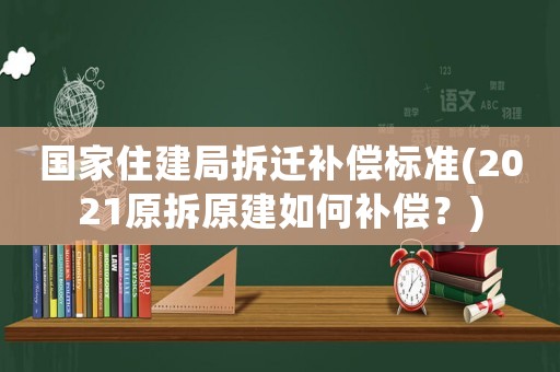 國家住建局拆遷補償標準(2021原拆原建如何補償？)