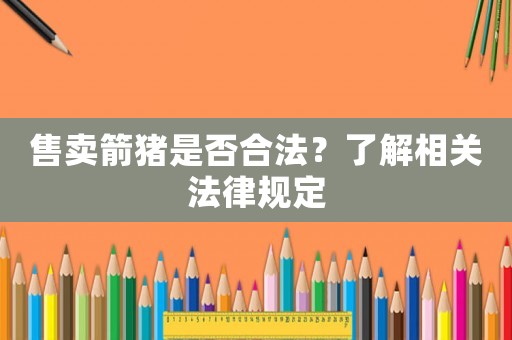 售賣箭豬是否合法？了解相關法律規定