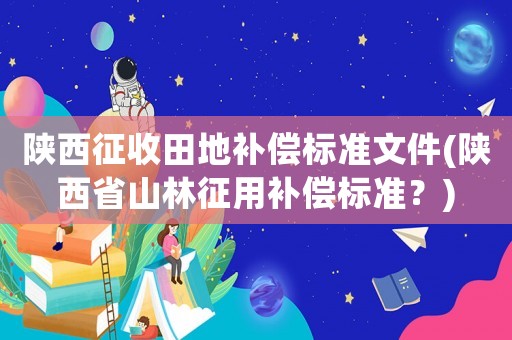 陜西征收田地補償標準文件(陜西省山林征用補償標準？)