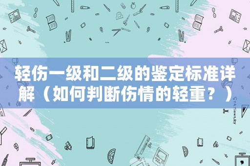 輕傷一級和二級的鑒定標準詳解（如何判斷傷情的輕重？）
