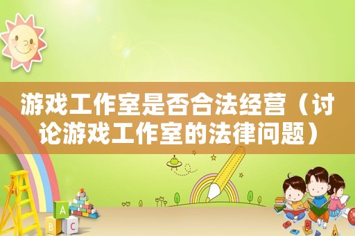 游戲工作室是否合法經營（討論游戲工作室的法律問題）