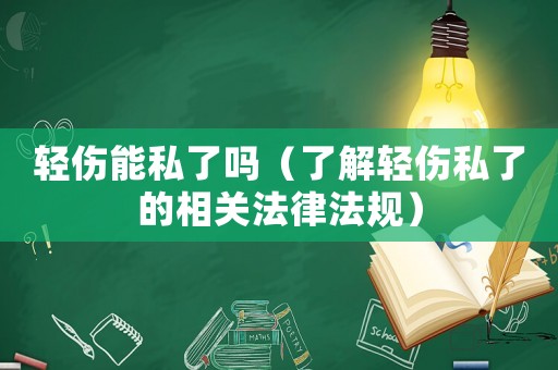 輕傷能私了嗎（了解輕傷私了的相關法律法規）