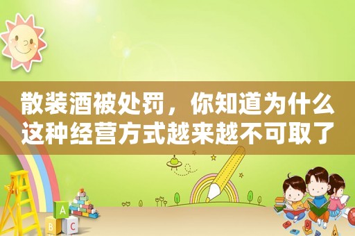 散裝酒被處罰，你知道為什么這種經營方式越來越不可取了嗎？