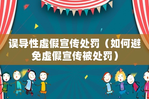 誤導(dǎo)性虛假宣傳處罰（如何避免虛假宣傳被處罰）