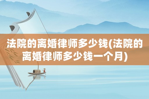 法院的離婚律師多少錢(法院的離婚律師多少錢一個月)