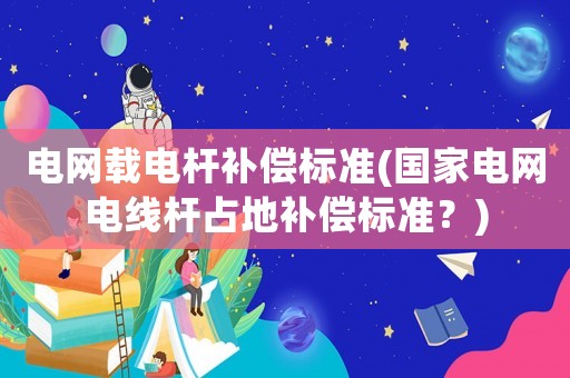 電網載電桿補償標準(國家電網電線桿占地補償標準？)